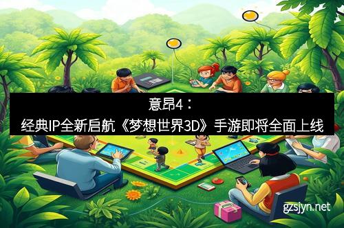 意昂4：经典IP全新启航《梦想世界3D》手游即将全面上线