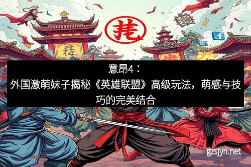 意昂4：外国激萌妹子揭秘《英雄联盟》高级玩法，萌感与技巧的完美结合