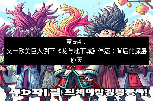 意昂4：又一欧美巨人倒下《龙与地下城》停运：背后的深层原因