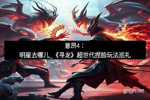 意昂4：明星去哪儿_《寻龙》超世代捏脸玩法巡礼