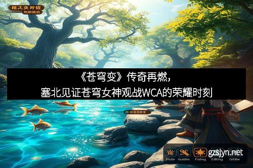《苍穹变》传奇再燃，塞北见证苍穹女神观战WCA的荣耀时刻