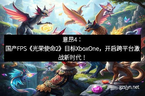 意昂4：国产FPS《光荣使命2》目标XboxOne，开启跨平台激战新时代！