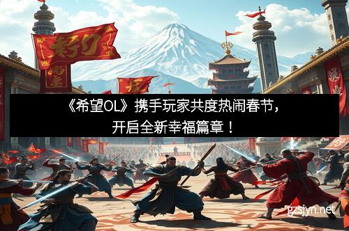 《希望OL》携手玩家共度热闹春节，开启全新幸福篇章！